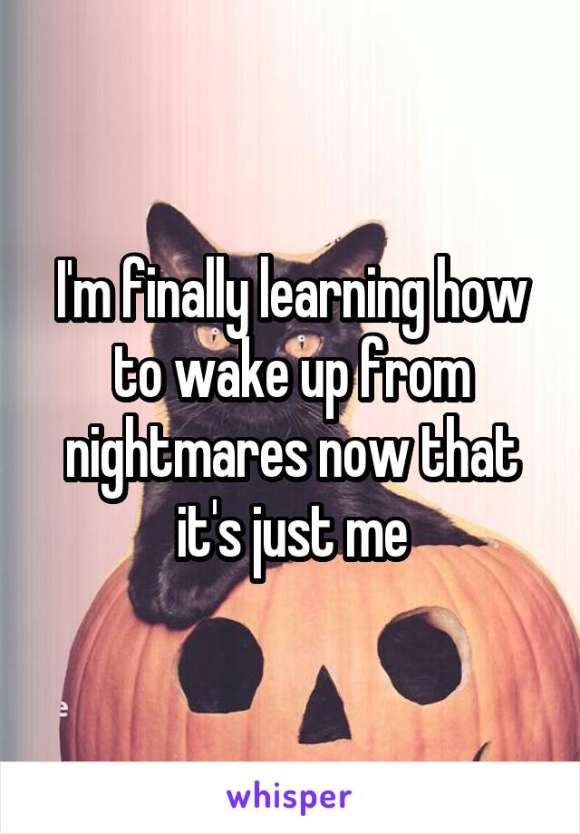 I'm finally learning how to wake up from nightmares now that it's just me