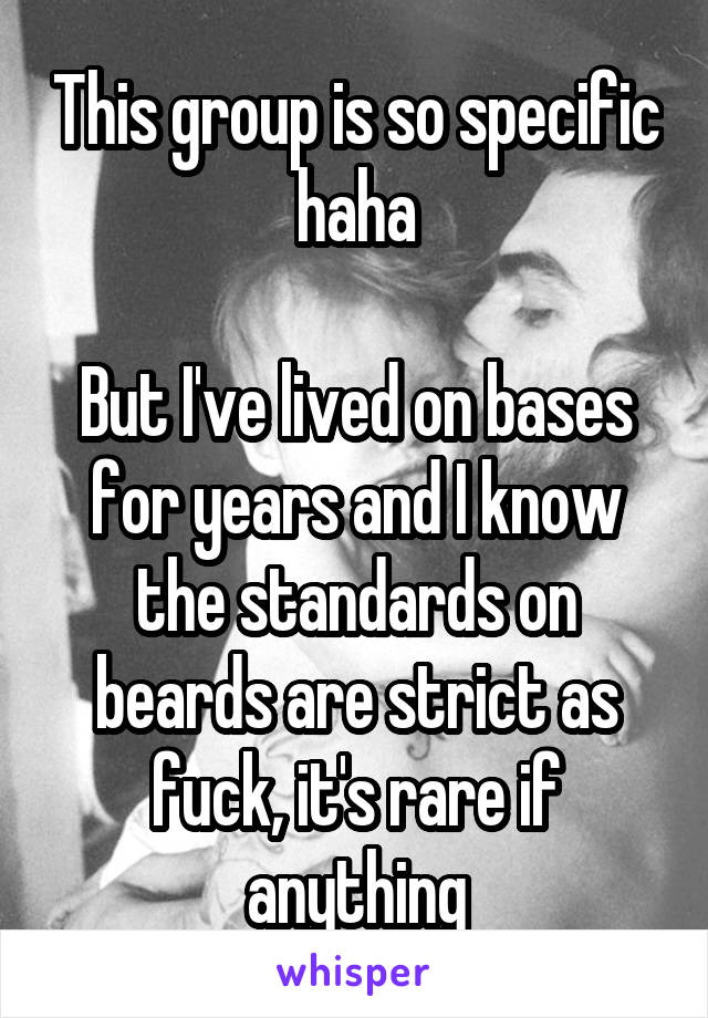 This group is so specific haha

But I've lived on bases for years and I know the standards on beards are strict as fuck, it's rare if anything