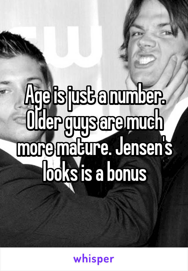 Age is just a number. Older guys are much more mature. Jensen's looks is a bonus