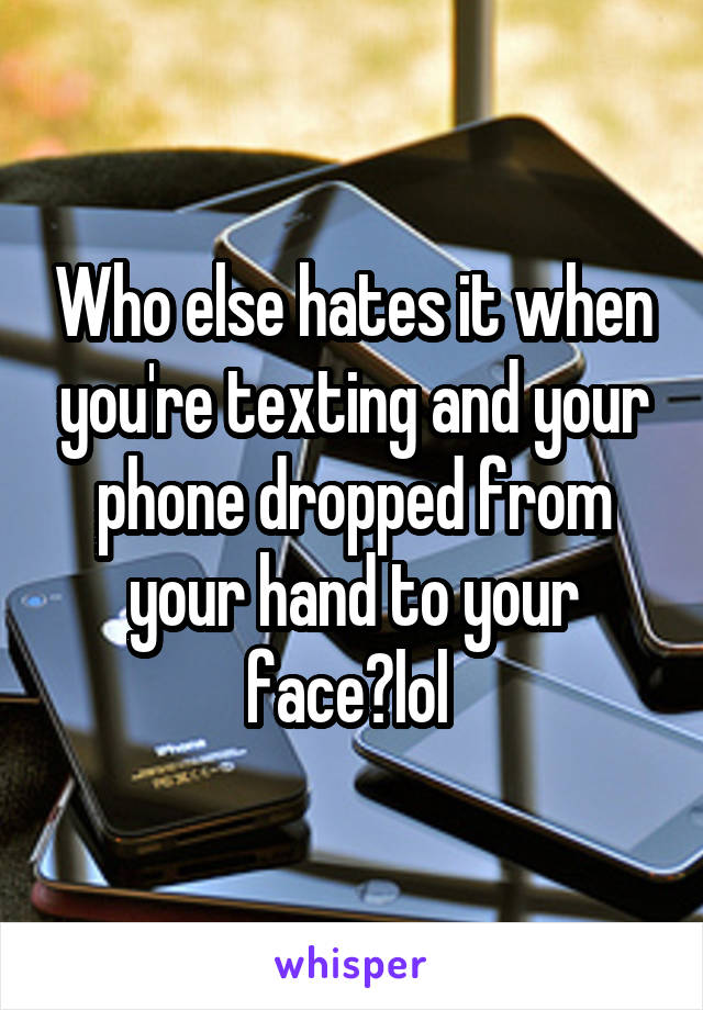 Who else hates it when you're texting and your phone dropped from your hand to your face?lol 