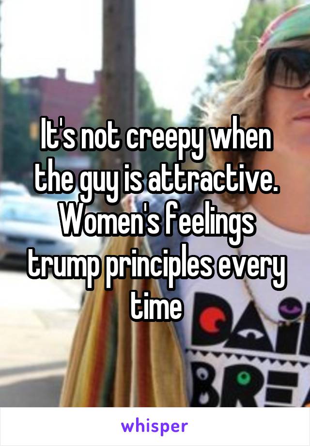 It's not creepy when the guy is attractive. Women's feelings trump principles every time