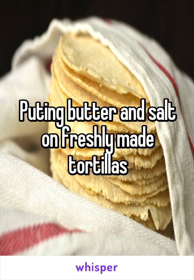 Puting butter and salt on freshly made tortillas