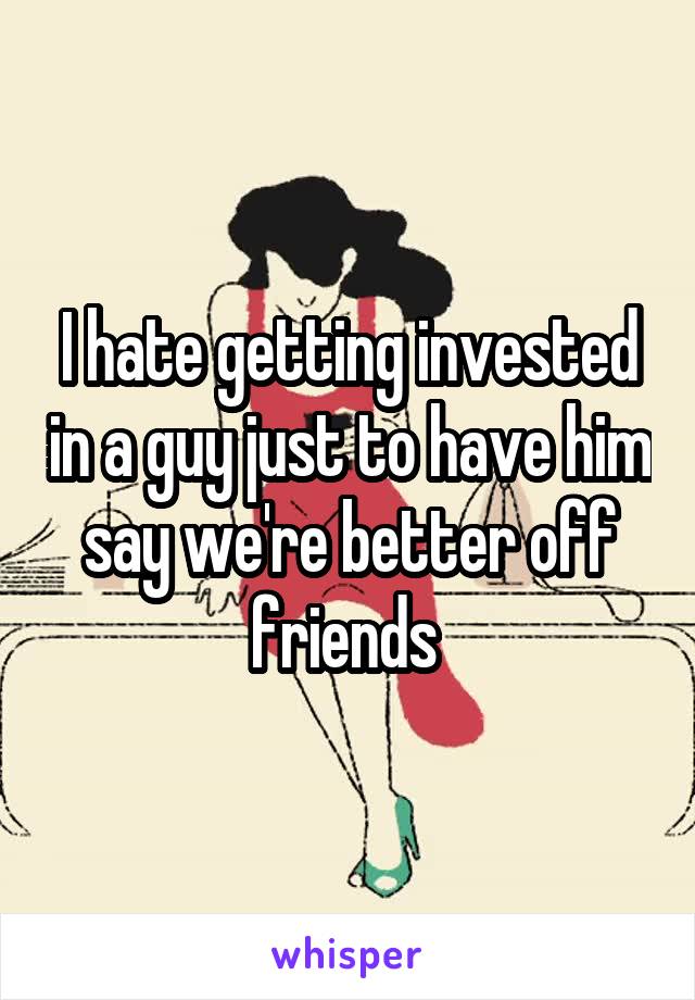 I hate getting invested in a guy just to have him say we're better off friends 