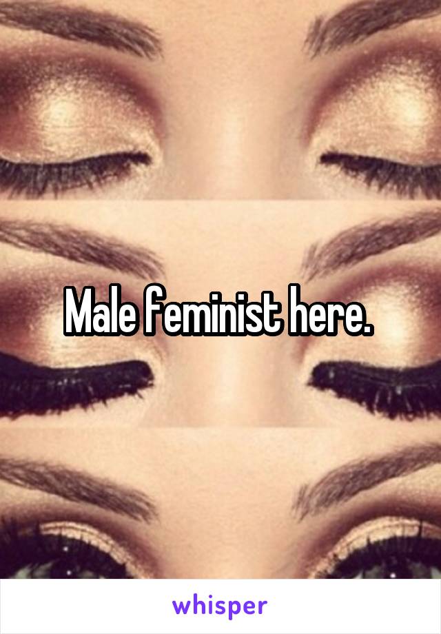 Male feminist here. 