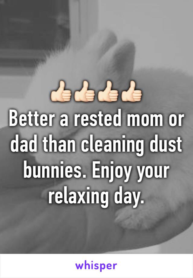 👍🏻👍🏻👍🏻👍🏻
Better a rested mom or dad than cleaning dust bunnies. Enjoy your relaxing day. 