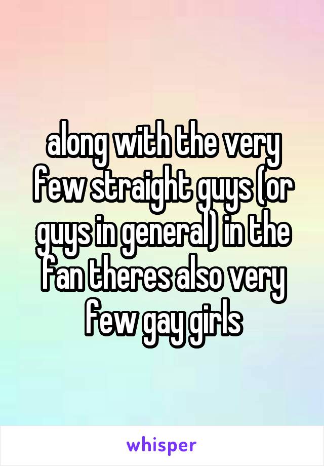 along with the very few straight guys (or guys in general) in the fan theres also very few gay girls