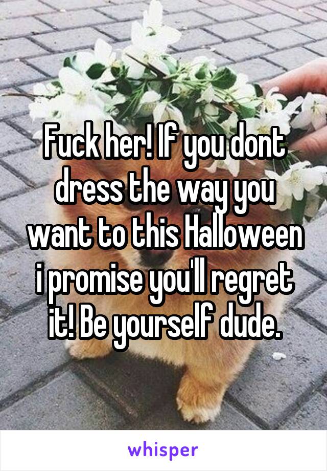 Fuck her! If you dont dress the way you want to this Halloween i promise you'll regret it! Be yourself dude.