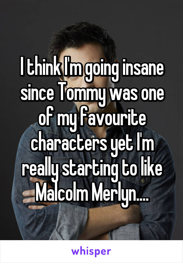 I think I'm going insane since Tommy was one of my favourite characters yet I'm really starting to like Malcolm Merlyn....