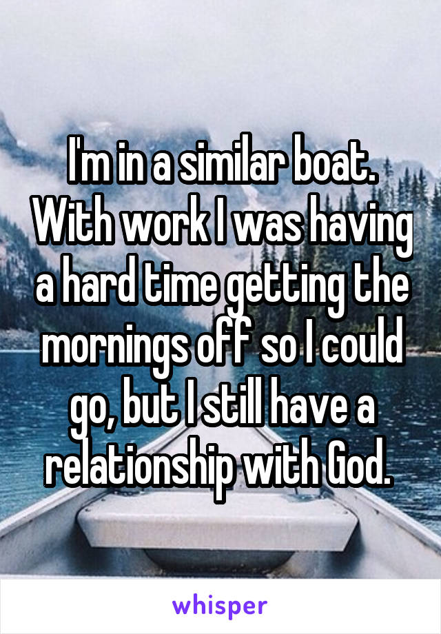 I'm in a similar boat. With work I was having a hard time getting the mornings off so I could go, but I still have a relationship with God. 