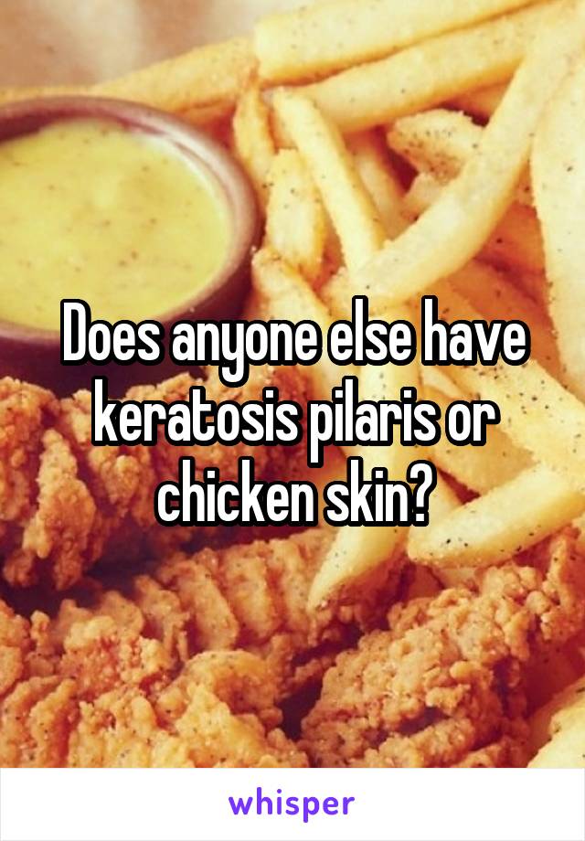 Does anyone else have keratosis pilaris or chicken skin?