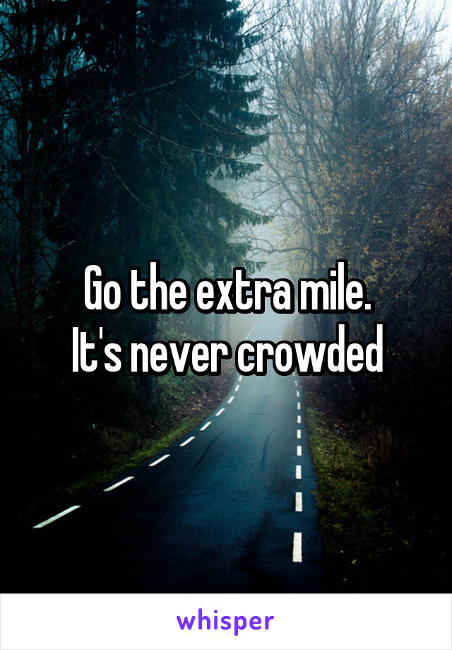 Go the extra mile.
It's never crowded