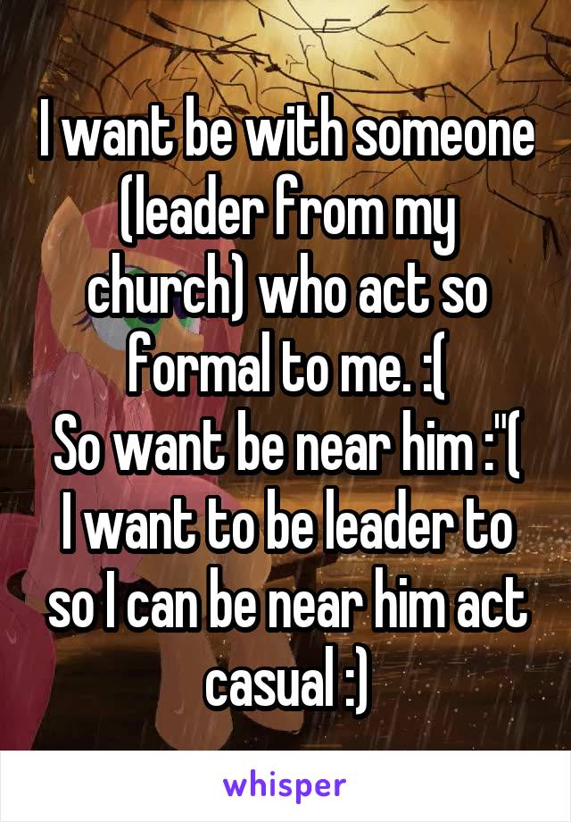 I want be with someone (leader from my church) who act so formal to me. :(
So want be near him :"(
I want to be leader to so I can be near him act casual :)