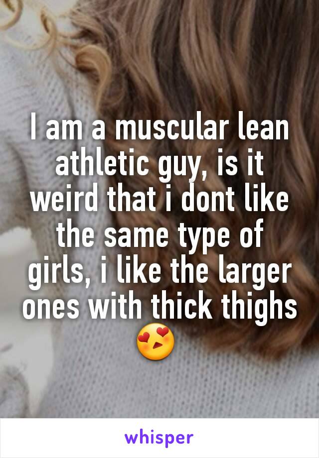 I am a muscular lean athletic guy, is it weird that i dont like the same type of girls, i like the larger ones with thick thighs 😍 