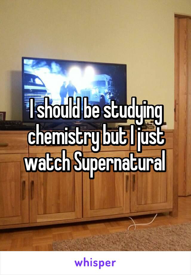 I should be studying chemistry but I just watch Supernatural 