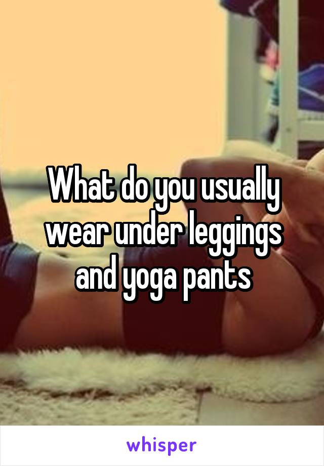 What do you usually wear under leggings and yoga pants