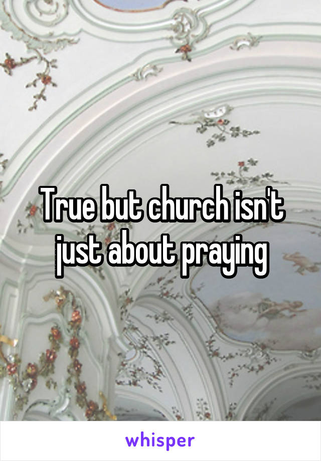 True but church isn't just about praying