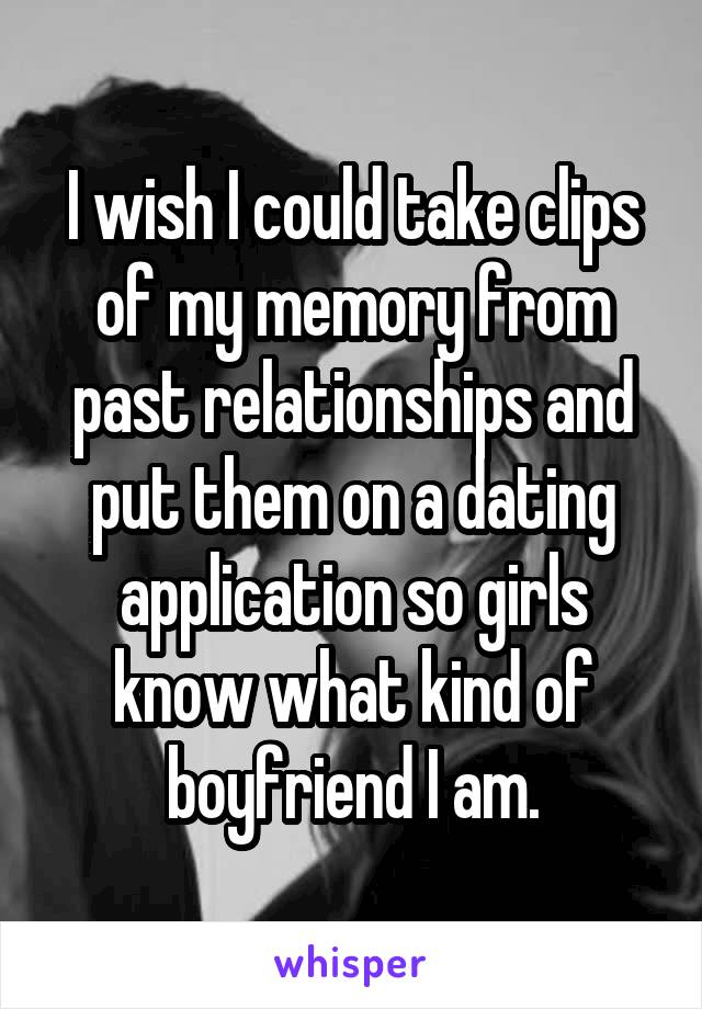 I wish I could take clips of my memory from past relationships and put them on a dating application so girls know what kind of boyfriend I am.