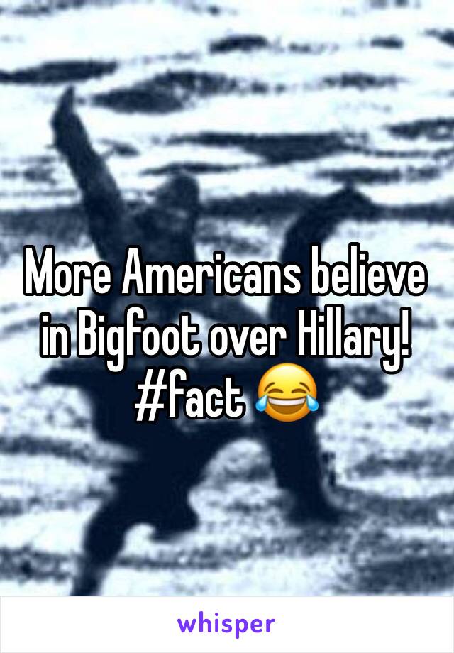 More Americans believe in Bigfoot over Hillary!  #fact 😂