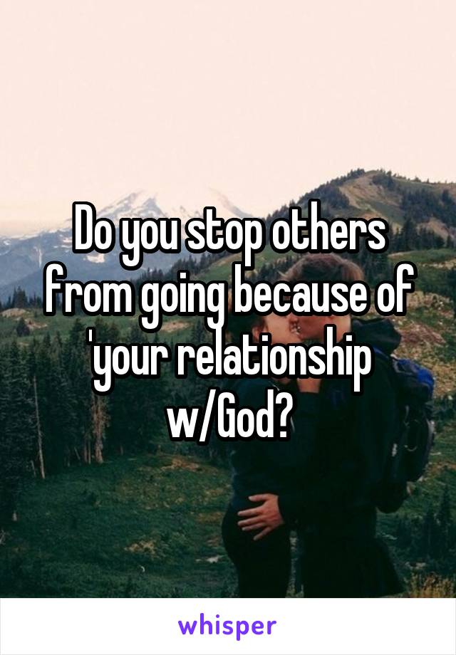 Do you stop others from going because of 'your relationship w/God?