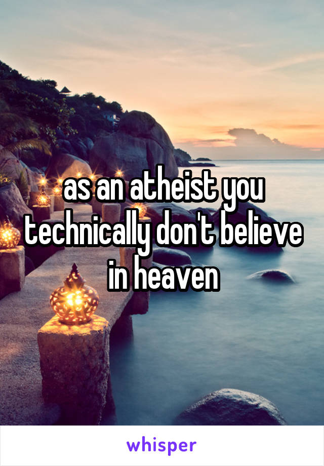 as an atheist you technically don't believe in heaven