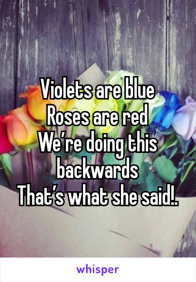 Violets are blue
Roses are red
We’re doing this backwards
That’s what she said!.