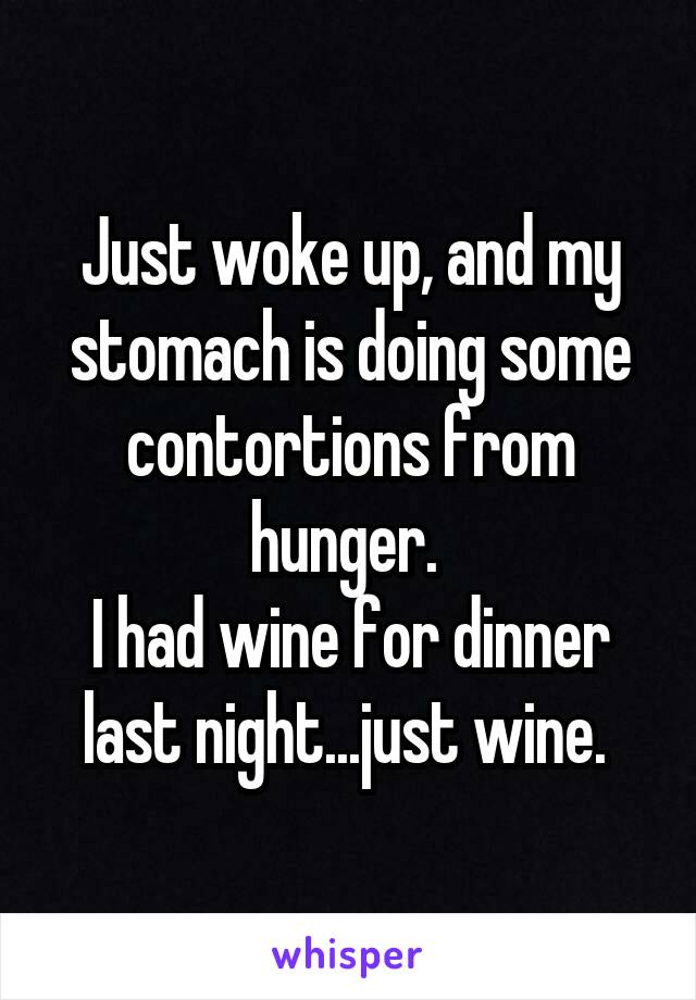 Just woke up, and my stomach is doing some contortions from hunger. 
I had wine for dinner last night...just wine. 