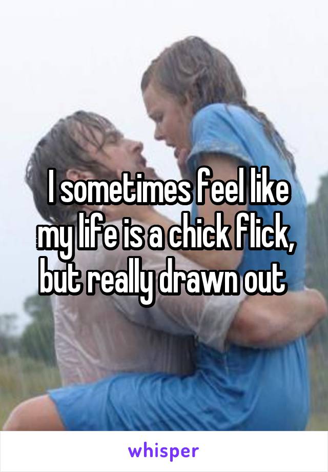  I sometimes feel like my life is a chick flick, but really drawn out 