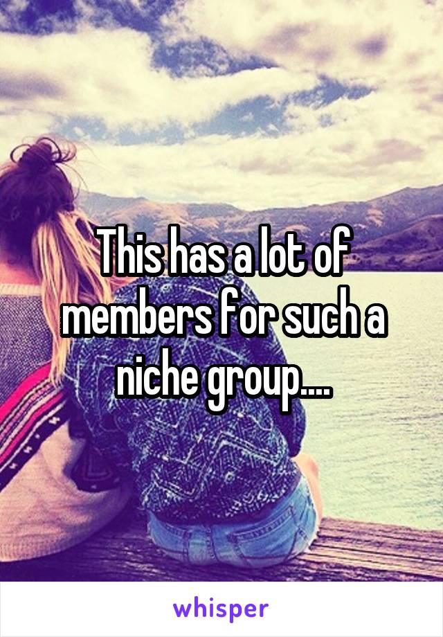 This has a lot of members for such a niche group....