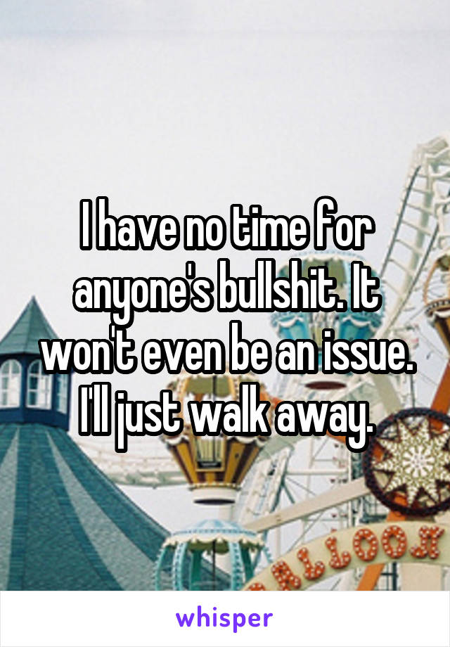 I have no time for anyone's bullshit. It won't even be an issue. I'll just walk away.