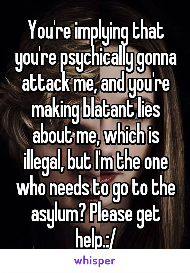 You're implying that you're psychically gonna attack me, and you're making blatant lies about me, which is illegal, but I'm the one who needs to go to the asylum? Please get help.:/