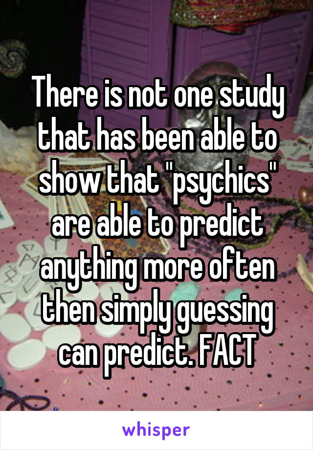 There is not one study that has been able to show that "psychics" are able to predict anything more often then simply guessing can predict. FACT