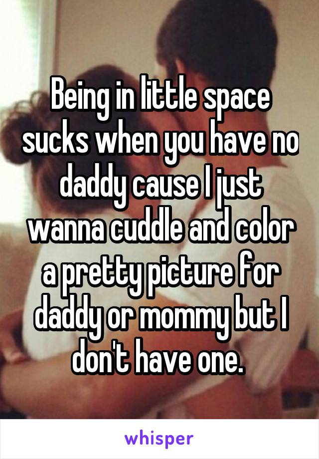 Being in little space sucks when you have no daddy cause I just wanna cuddle and color a pretty picture for daddy or mommy but I don't have one. 