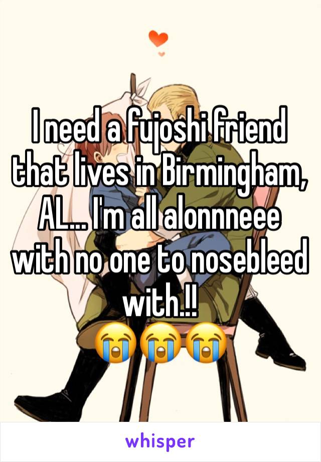 I need a fujoshi friend that lives in Birmingham, AL... I'm all alonnneee with no one to nosebleed with.!!
😭😭😭