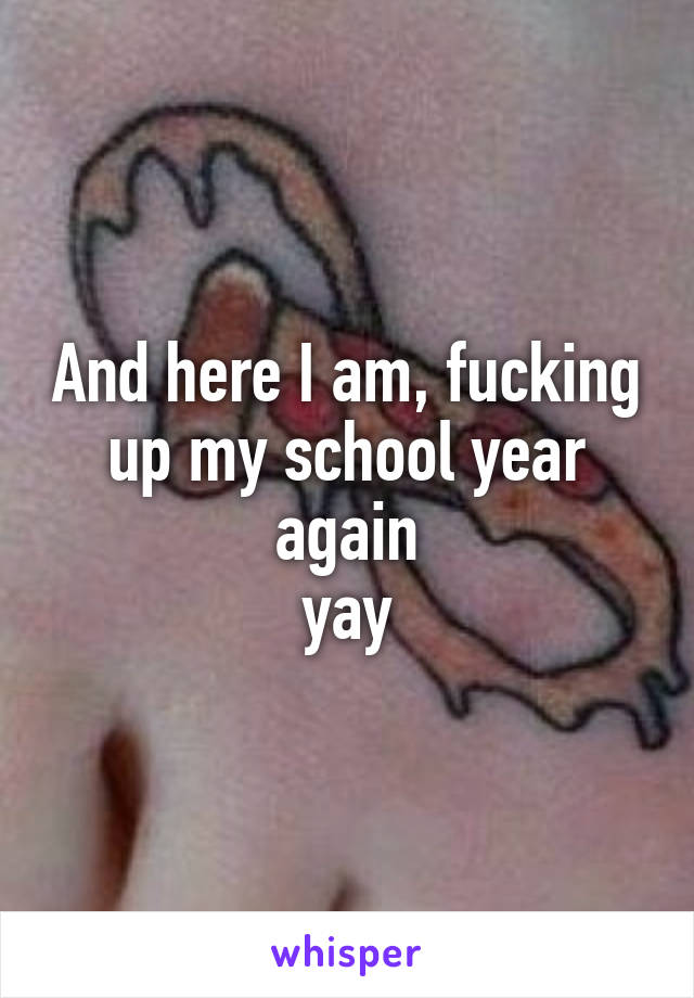 And here I am, fucking up my school year again
yay