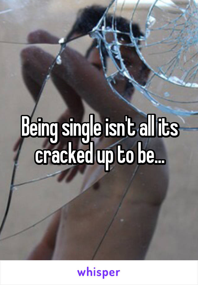 Being single isn't all its cracked up to be...