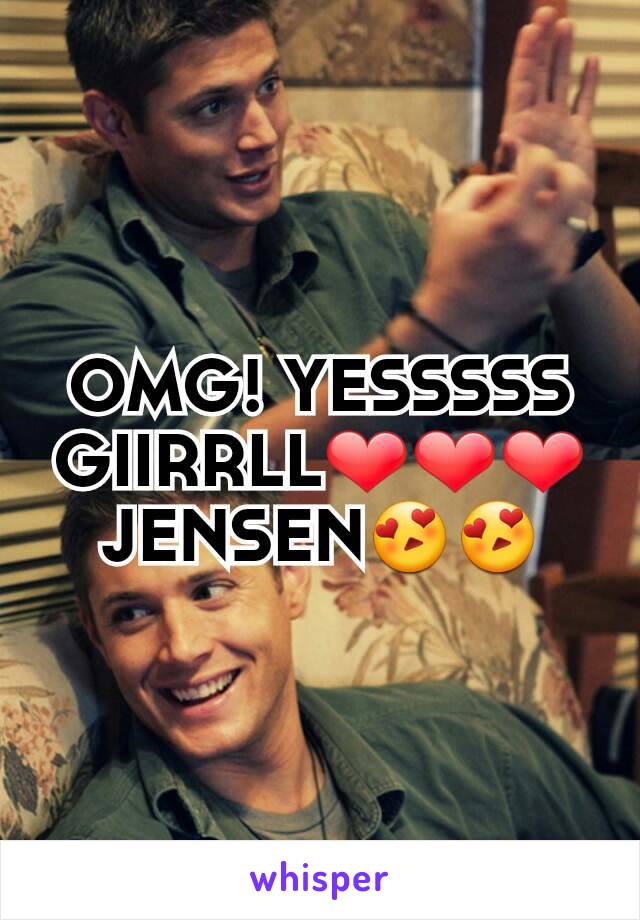 OMG! YESSSSS  GIIRRLL❤❤❤JENSEN😍😍