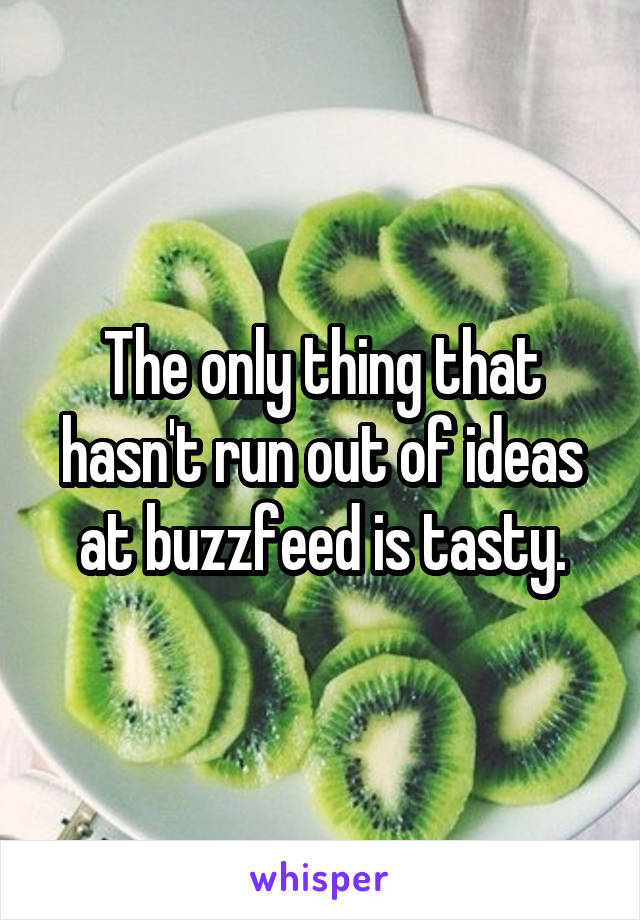 The only thing that hasn't run out of ideas at buzzfeed is tasty.