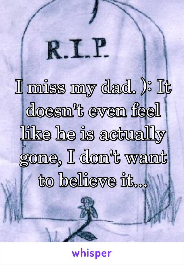 I miss my dad. ): It doesn't even feel like he is actually gone, I don't want to believe it...