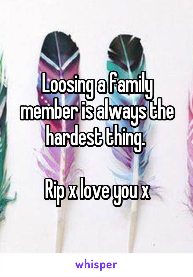 Loosing a family member is always the hardest thing. 

Rip x love you x