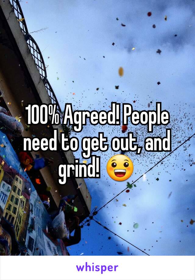 100% Agreed! People need to get out, and grind! 😀