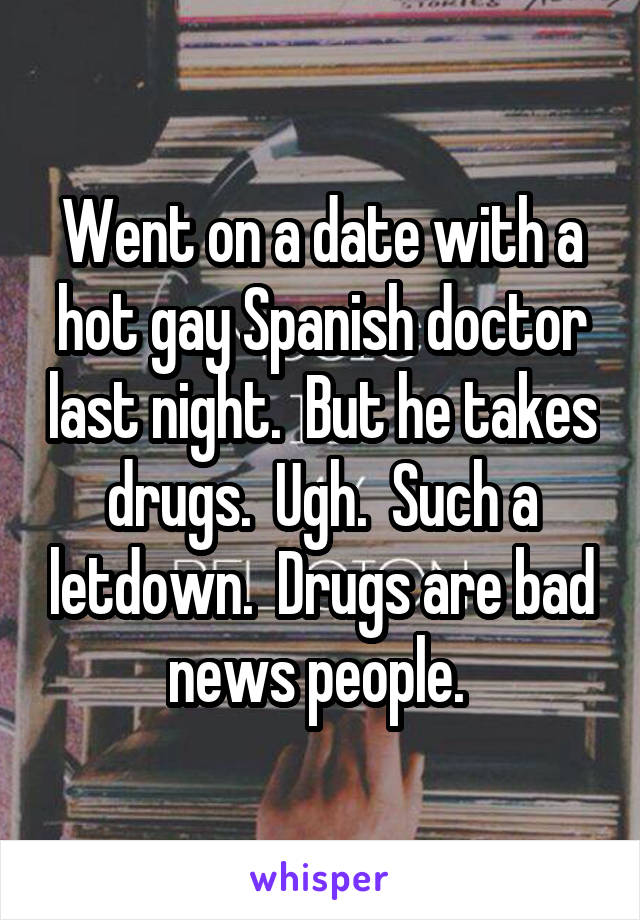 Went on a date with a hot gay Spanish doctor last night.  But he takes drugs.  Ugh.  Such a letdown.  Drugs are bad news people. 