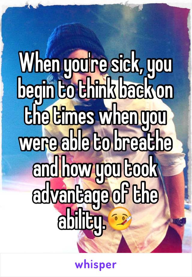 When you're sick, you begin to think back on the times when you were able to breathe and how you took advantage of the ability.🤒