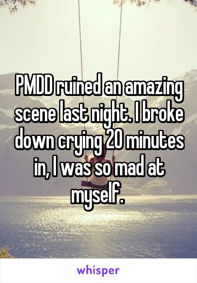 PMDD ruined an amazing scene last night. I broke down crying 20 minutes in, I was so mad at myself. 