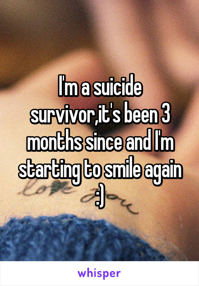 I'm a suicide survivor,it's been 3 months since and I'm starting to smile again :)