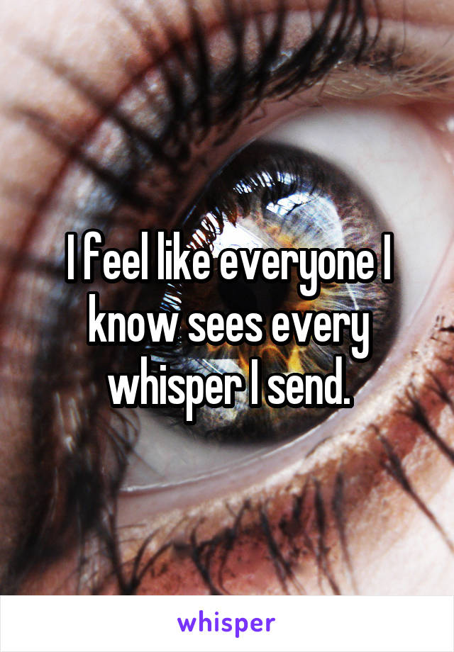 I feel like everyone I know sees every whisper I send.