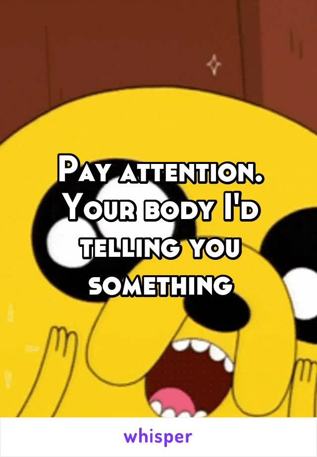 Pay attention. Your body I'd telling you something