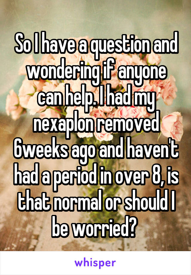 So I have a question and wondering if anyone can help. I had my nexaplon removed 6weeks ago and haven't had a period in over 8, is that normal or should I be worried? 