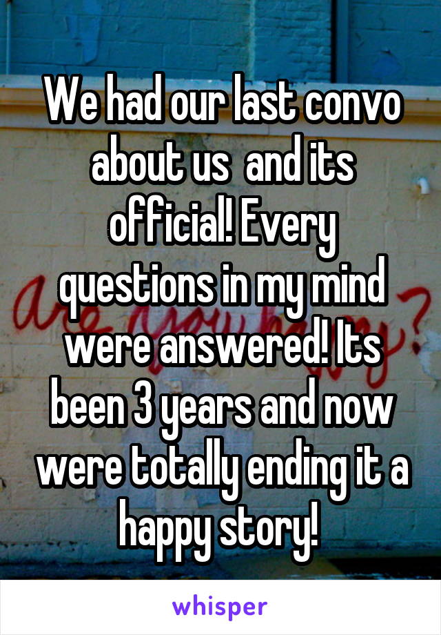 We had our last convo about us  and its official! Every questions in my mind were answered! Its been 3 years and now were totally ending it a happy story! 