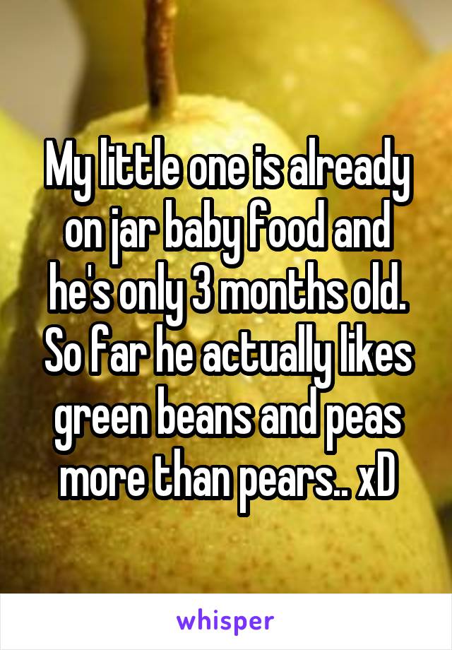 My little one is already on jar baby food and he's only 3 months old. So far he actually likes green beans and peas more than pears.. xD