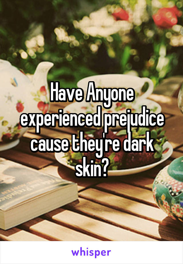 Have Anyone experienced prejudice cause they're dark skin?